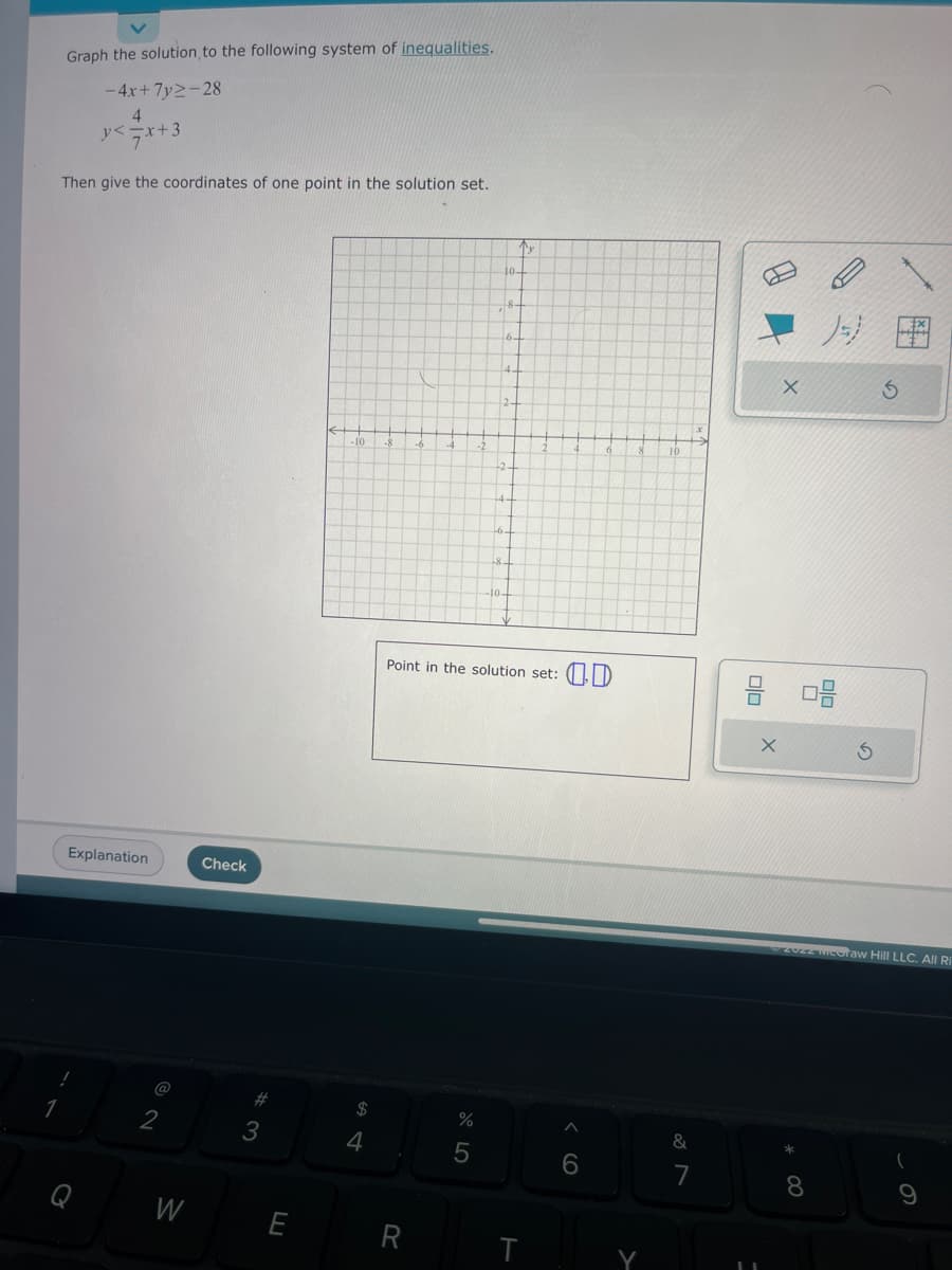 Graph the solution to the following system of inequalities.
-4x+7y2-28
4
y< = x+3
Then give the coordinates of one point in the solution set.
Explanation
@
2
W
Check
#3
ח
-10
$
4
2-
%
5
-6.
Tr
Point in the solution set:
T
6
&
7
olo
08
2022 coraw Hill LLC. All Ri
* 00
3
8
9