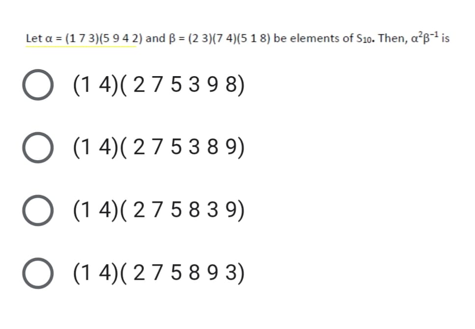 Let a = (17 3)(5 94 2) and ß = (2 3)(7 4)(5 1 8) be elements of S10. Then, a²B-1 is
O (1 4)( 27 5 3 9 8)
O (1 4)( 27 5 3 8 9)
O (1 4)( 27 5 8 3 9)
O (1 4)( 2 7 5 8 9 3)
