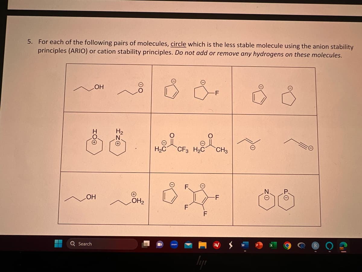 5. For each of the following pairs of molecules, circle which is the less stable molecule using the anion stability
principles (ARIO) or cation stability principles. Do not add or remove any hydrogens on these molecules.
OH
OH
Q Search
H₂
.N.
OH₂
H₂C CF3 H₂C
(
F
lyjı
-F
CH3
-F
GEL