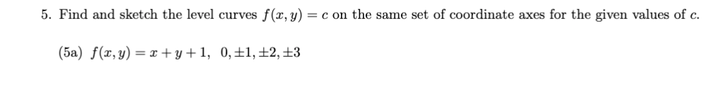 5. Find and sketch the level curves f(x, y) = c on the same set of coordinate axes for the given values of c.
(5a) f(x,y) = x + y + 1, 0,±1, ±2,±3
