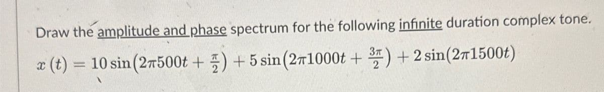 Draw the amplitude and phase spectrum for the following infinite duration complex tone.
x (t) = 10 sin (27500t+) + 5 sin (21000t + 3) + 2 sin(271500t)