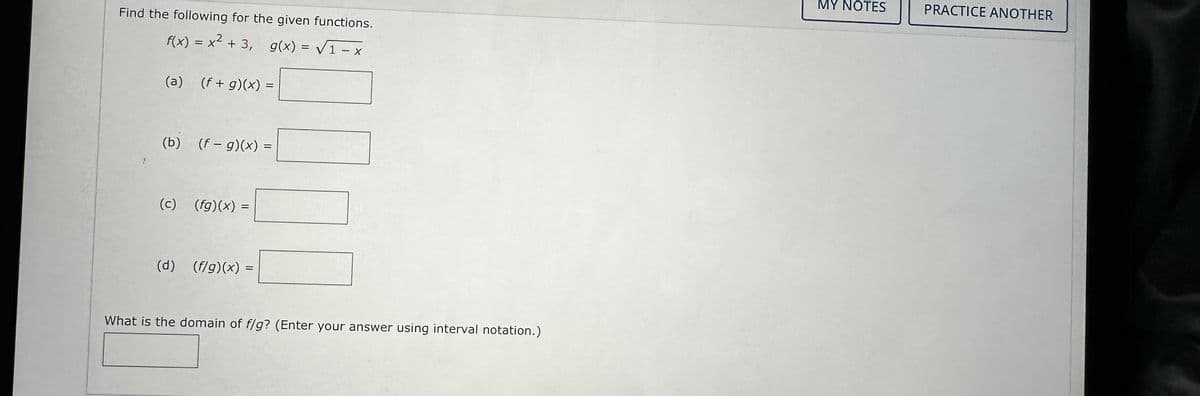 Find the following for the given functions.
f(x) = x² + 3, g(x) = √1-x
(a) (f + g)(x) =
(b) (f- g)(x) =
(c) (fg)(x) =
(d) (f/g)(x) =
What is the domain of f/g? (Enter your answer using interval notation.)
MY NOTES
PRACTICE ANOTHER
