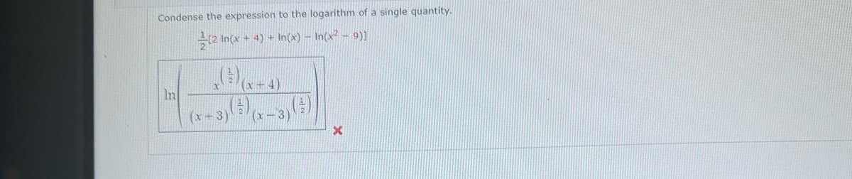 Condense the expression to the logarithm of a single quantity.
[2 In(x + 4) + In(x) − In(x² − 9)]
In
(x+3)
(x+4)
(x-3)
X