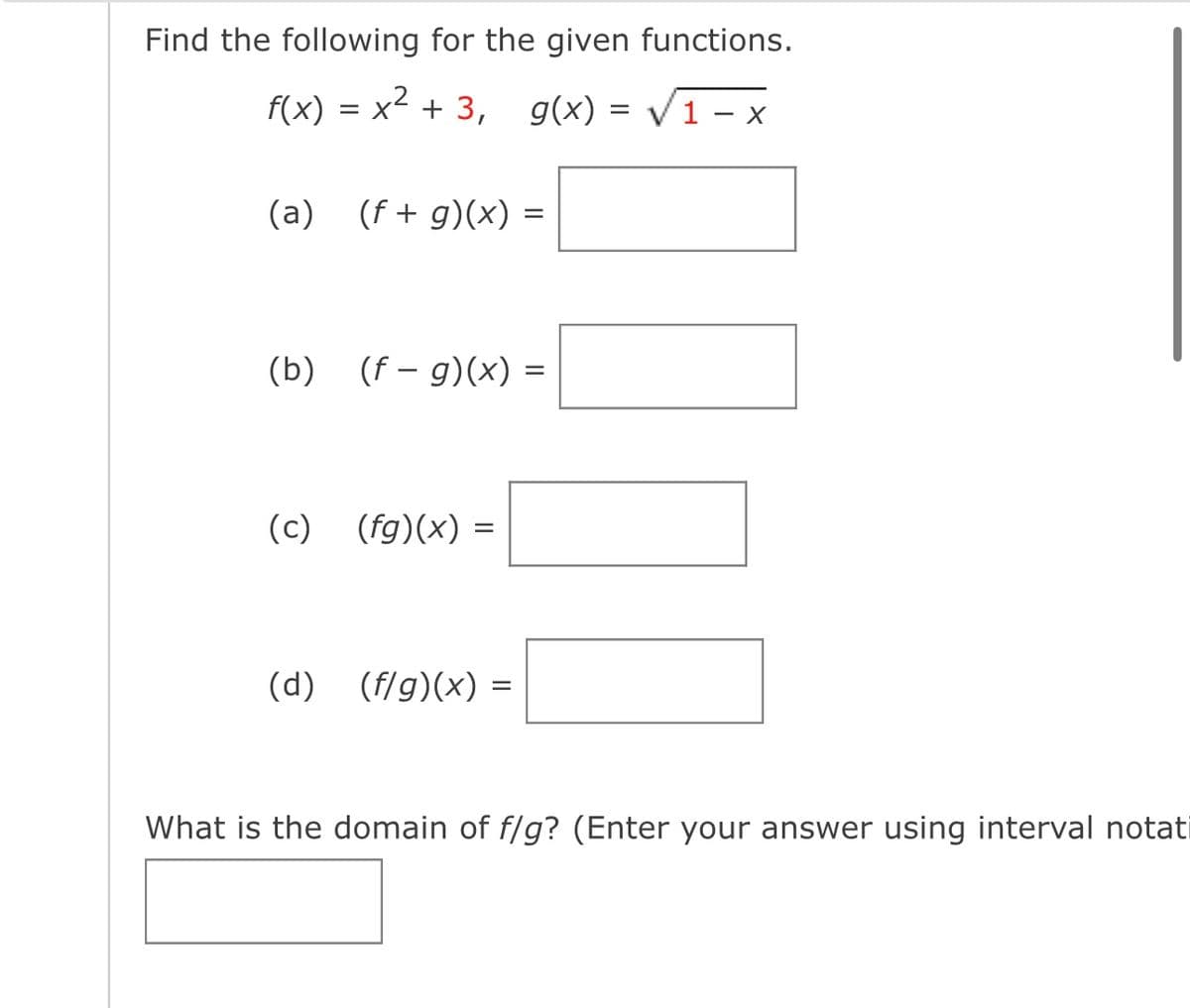 Find the following for the given functions.
= x² + 3, g(x) = √ 1 − x
f(x) =
(a) (f + g)(x) =
=
(b) (f- g)(x) =
=
(c) (fg)(x) =
(d) (f/g)(x) =
What is the domain of f/g? (Enter your answer using interval notati