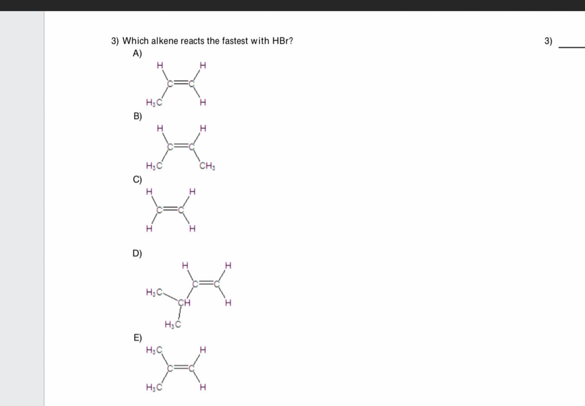 3) Which alkene reacts the fastest with HBr?
A)
H
B)
H₂C
H
H3C
CH₁₂
C)
D)
H₂C-
E)
H₁C
H,C
H3C
CH
3)