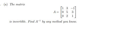 - (a) The matriz
1 3 -1
A = 0 5
0 2
3
1
is invertible. Find A by any method you know.
