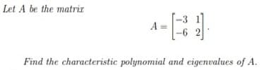 Let A be the matrir
A =
Find the characteristic polynomial and eigenvalues of A.
