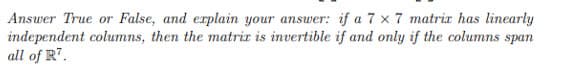 Answer True or False, and erplain your answer: if a 7 x 7 matrix has linearly
independent columns, then the matrix is invertible if and only if the columns span
all of R7.
