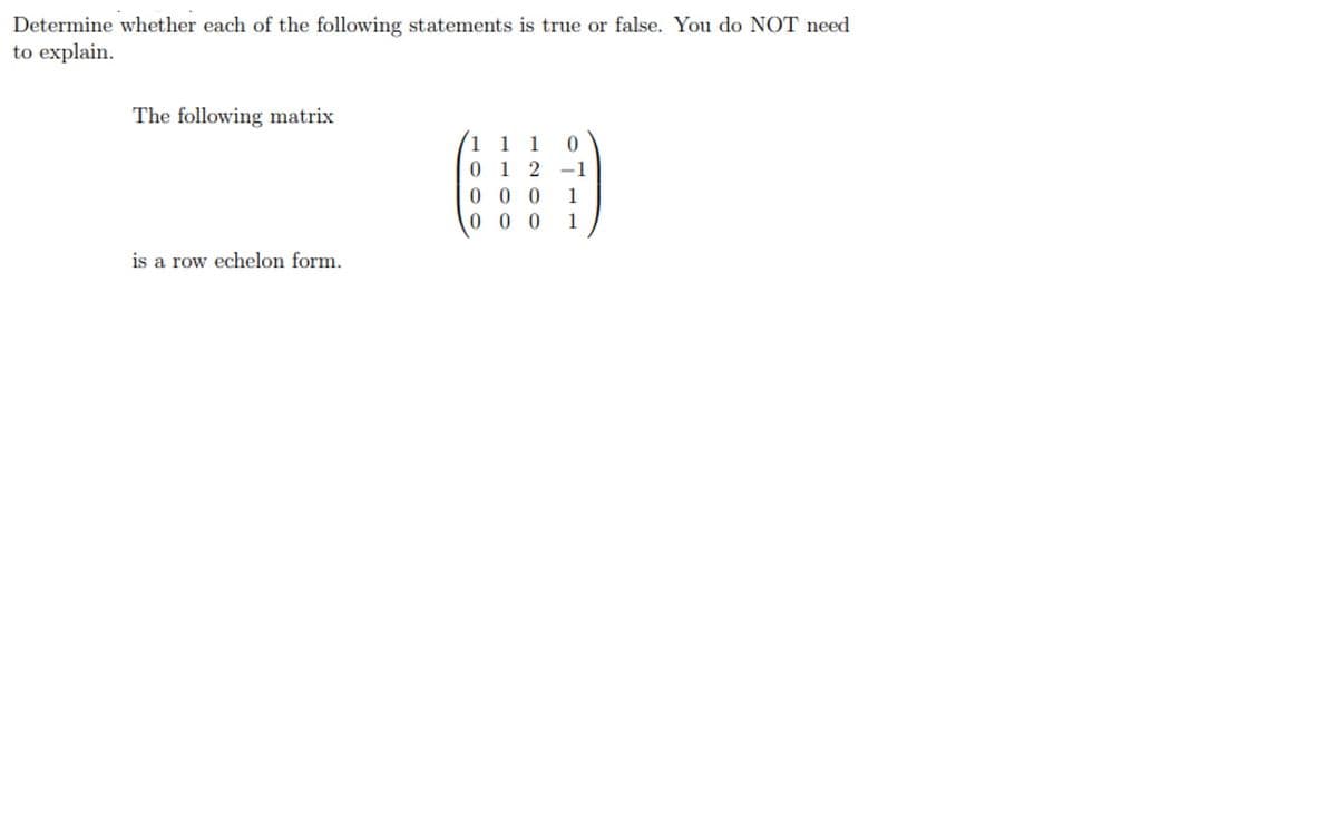 Determine whether each of the following statements is true or false. You do NOT need
to explain.
The following matrix
1 1 1
0 1 2 -1
0 0 0
0 0 0
1
1
is a row echelon form.
