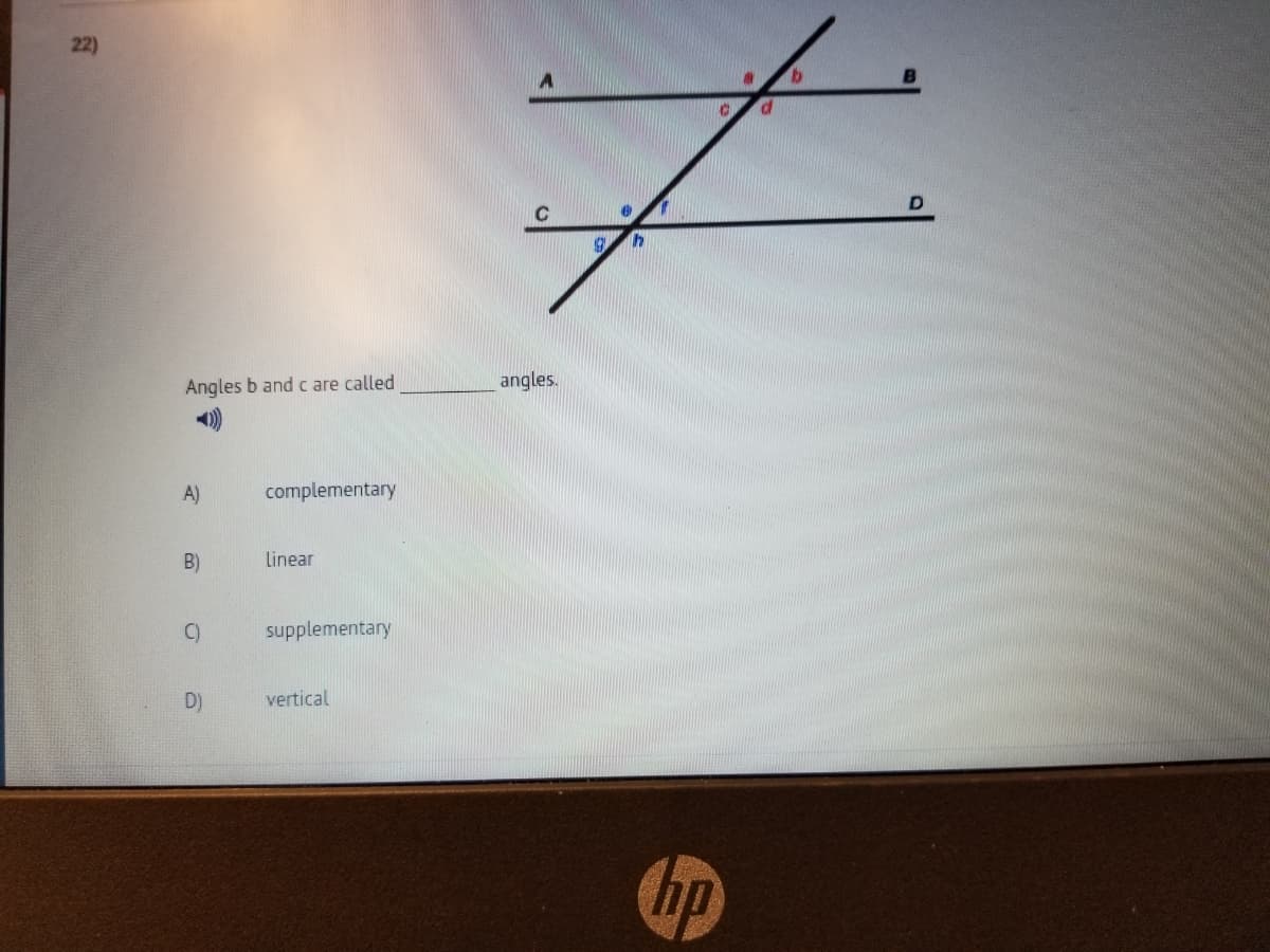 22)
Angles b and c are called
angles.
A)
complementary
B)
Linear
C)
supplementary
D)
vertical
hp
