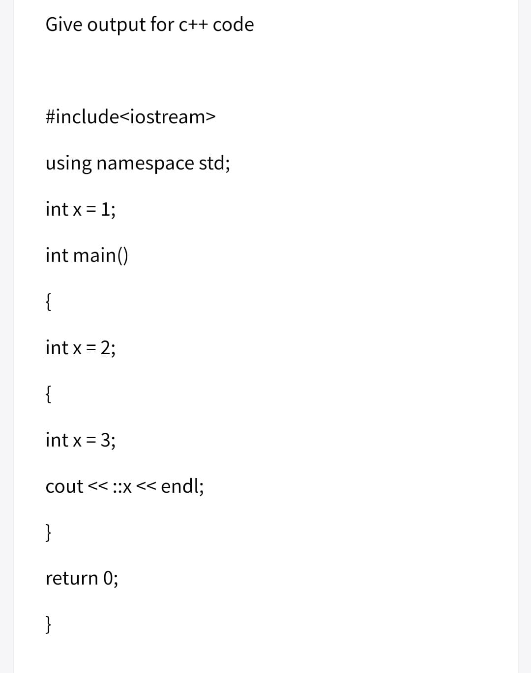 Give output for c++ code
#include<iostream>
using namespace std;
int x = 1;
int main()
{
int x = 2;
{
int x = 3;
cout << ::x << endl;
}
return 0;
}
