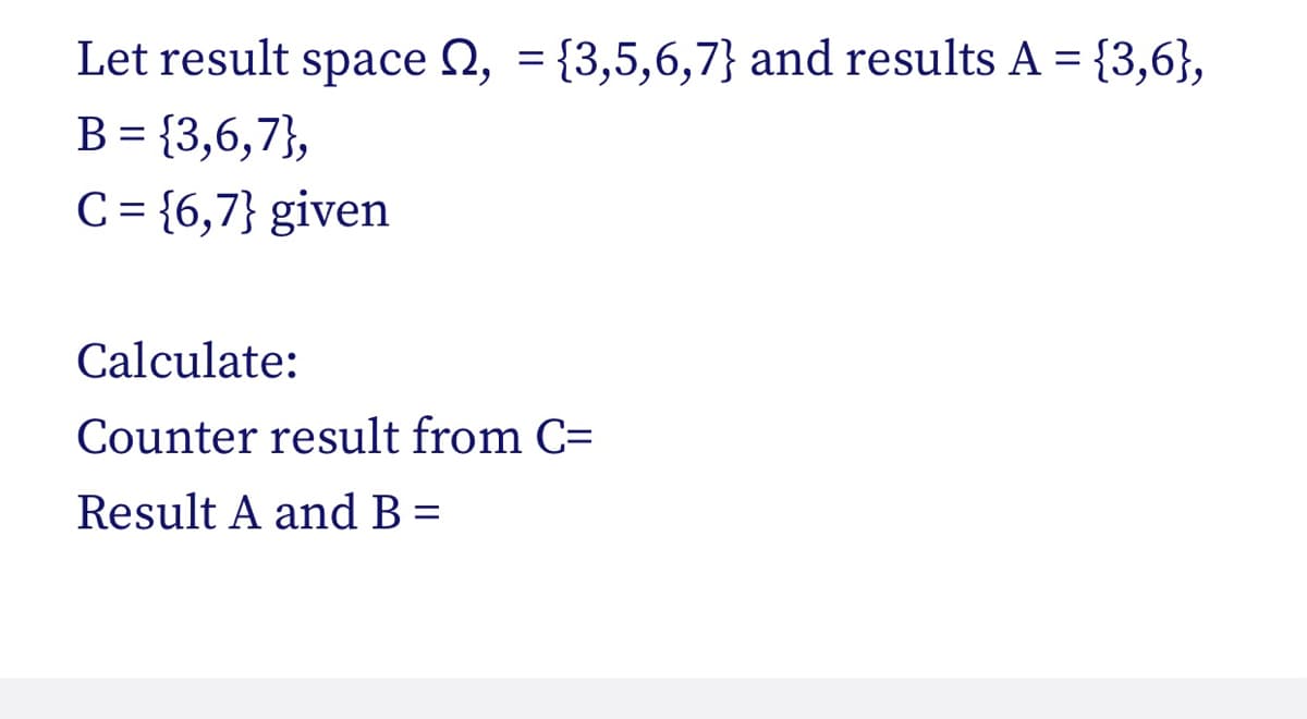 Let result space N, = {3,5,6,7} and results A = {3,6},
B = {3,6,7},
C = {6,7} given
Calculate:
Counter result from C=
Result A and B =
