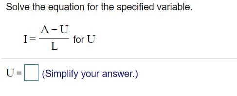 Solve the equation for the specified variable.
A-U
for U
L
U=
(Simplify your answer.)
