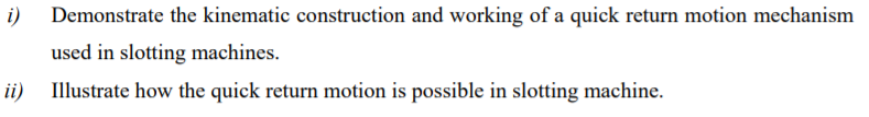 i) Demonstrate the kinematic construction and working of a quick return motion mechanism
used in slotting machines.
ii)
Illustrate how the quick return motion is possible in slotting machine.
