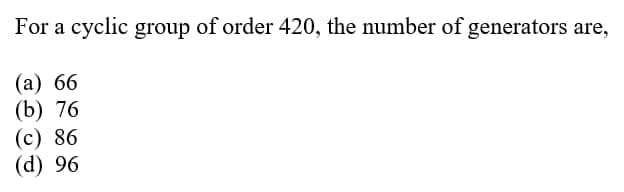 For a cyclic group of order 420, the number of generators are,
(a) 66
(b) 76
(c) 86
(d) 96