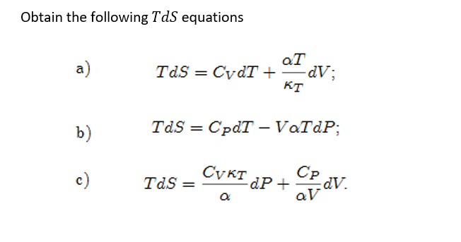 Obtain the following TdS equations
aT
a)
TdS = CydT +
-dV;
KT
b)
TaS 3D СраT — VaTdP;
c)
TdS =
Сукт
CP
dP+
dV.
%3D
aV
