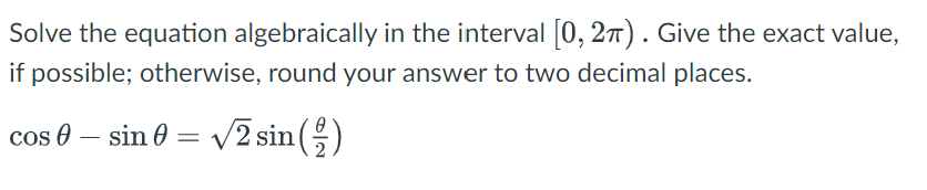 Solve the equation algebraically in the interval [0, 2π). Give the exact value,
if possible; otherwise, round your answer to two decimal places.
cos - sin 0 = √√2 sin ( )