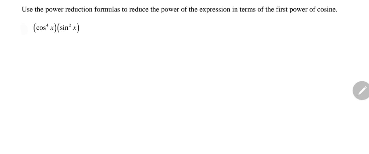 Use the power reduction formulas to reduce the power of the expression in terms of the first power of cosine.
(cos* .x)(sin’ x)