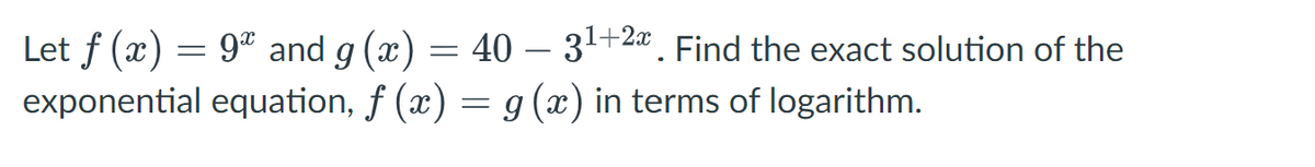 Let f (x) = 9º and g(x) = 40
exponential equation, ƒ (x) = g (x) in terms of logarithm.
3¹+2x. Find the exact solution of the
-