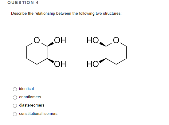 QUESTION 4
Describe the relationship between the following two structures:
HO
НО,
HO
HO
identical
enantiomers
diastereomers
constitutional isomers
