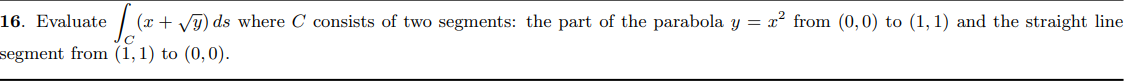 16. Evaluate
(x + VT) ds where C consists of two segments: the part of the parabola y = x² from (0,0) to (1, 1) and the straight line
segment from (1,1) to (0,0).
