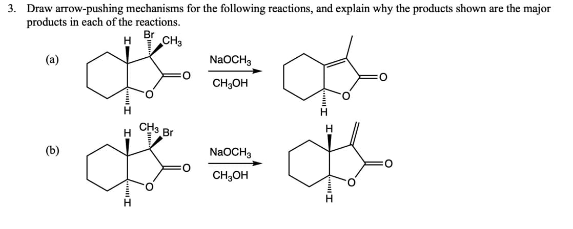 3. Draw arrow-pushing mechanisms for the following reactions, and explain why the products shown are the major
products in each of the reactions.
Br
H
CH3
(а)
NaOCH3
CH;OH
CH3 Br
H
H
(b)
NaOCH3
CH;OH
