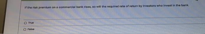 If the risk premlum on a commercial bank rises, so will the required rate of return by iInvestors who Invest in the bank.
O True
OFalse
