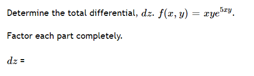 **Determine the total differential, dz.**  
\( f(x, y) = xye^{5xy} \).

**Factor each part completely.**

\( dz = \)