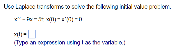 Use Laplace transforms to solve the following initial value problem.
x'' - 9x = 5t; x(0)=x'(0)=0
x(t) =
(Type an expression using t as the variable.)