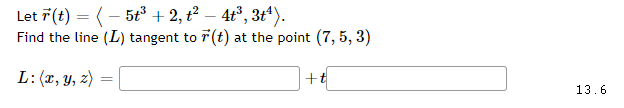 Let 7(t) = ( - 5t + 2, t² – 4t³, 3t*).
Find the line (L) tangent to 7 (t) at the point (7, 5, 3)
|
L:(x, y, z)
+t
13.6
