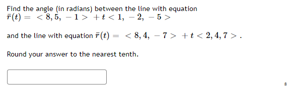 Find the angle (in radians) between the line with equation
T(t) = < 8, 5, -1>'+t< 1, – 2, – 5 >
and the line with equation 7 (t) = < 8, 4, – 7 > +t < 2, 4, 7 >.
Round your answer to the nearest tenth.
