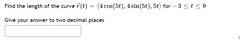 Find the length of the curve 7(t) = (4 cos(5t), 4 sin(5t), 5t) for – 3 < t < 9
Give your answer to two decimal places
1
