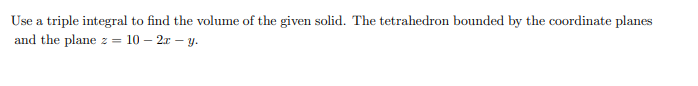 Use a triple integral to find the volume of the given solid. The tetrahedron bounded by the coordinate planes
and the plane z =
10 – 2x – y.
