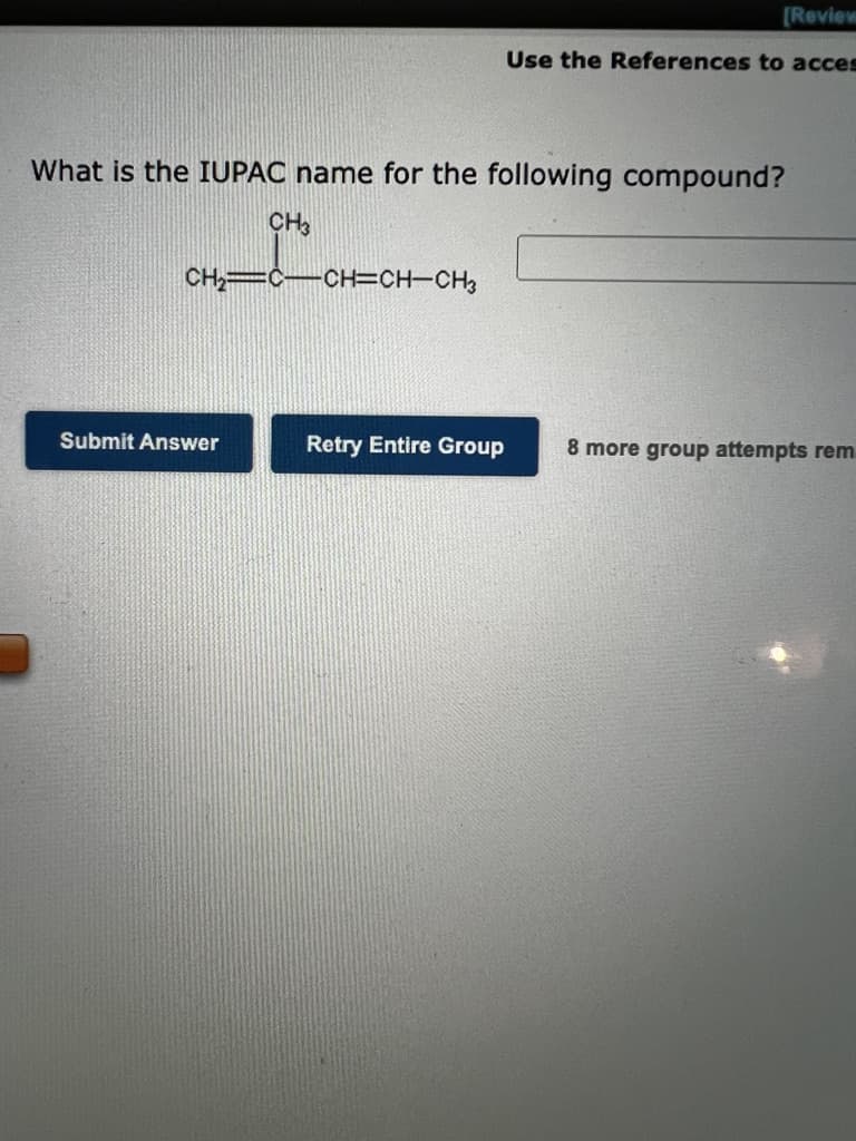 [Review
Use the References to acces
What is the IUPAC name for the following compound?
CH=C-CH=CH-CH3
Submit Answer
Retry Entire Group
8 more group attempts rem
