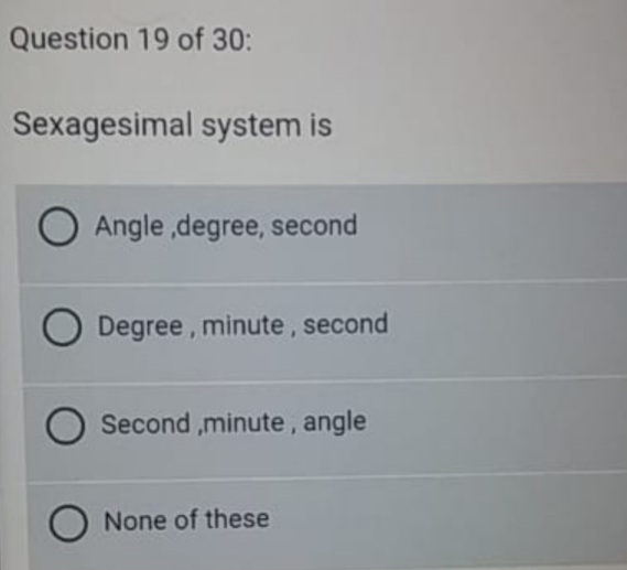 Question 19 of 30:
Sexagesimal system is
Angle ,degree, second
O Degree, minute, second
Second ,minute, angle
None of these
