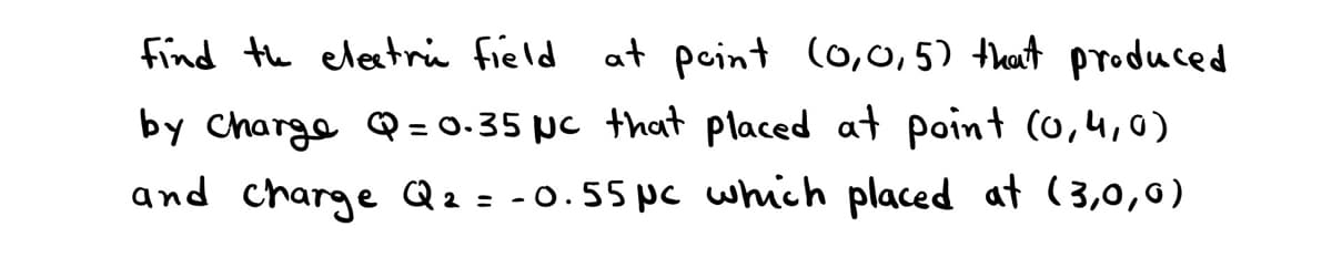 find the eleatri field
at point (0,0,5) that produced
by Charga Q= 0.35 pc that placed at point (0,4,0)
and charge Qz = -0.55 pc which placed at (3,0,0)
