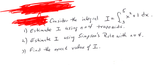 5
S x+i dx
Con sidor the
i) Estimate I using n=4 trapezids.
integ ral I=
2) Estimste I using Simpson's Ruie with n= 4.
2) Find the eyact valu f I.
