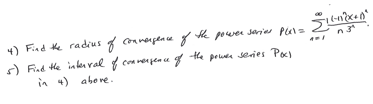 4) Find the radius f Connergen ce. g
the power
series Pixl=
n 3^
n
-) Find He interral f con nergen ce of
the power series Pal
in 4) above.
