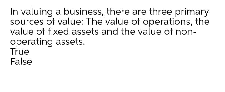 In valuing a business, there are three primary
sources of value: The value of operations, the
value of fixed assets and the value of non-
operating assets.
True
False
