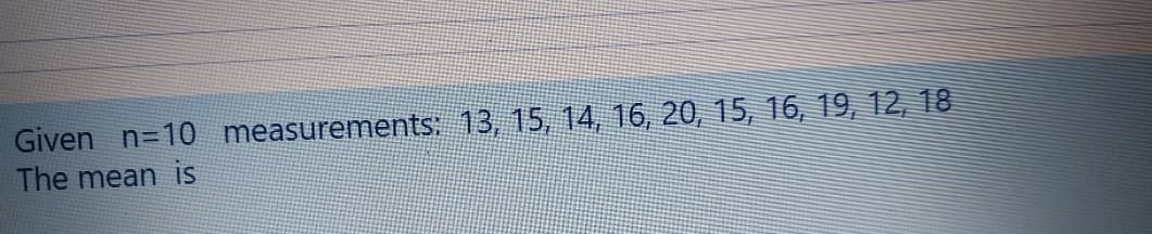 Given n=10 measurements: 13, 15, 14, 16, 20, 15, 16, 19, 12, 18
The mean is
