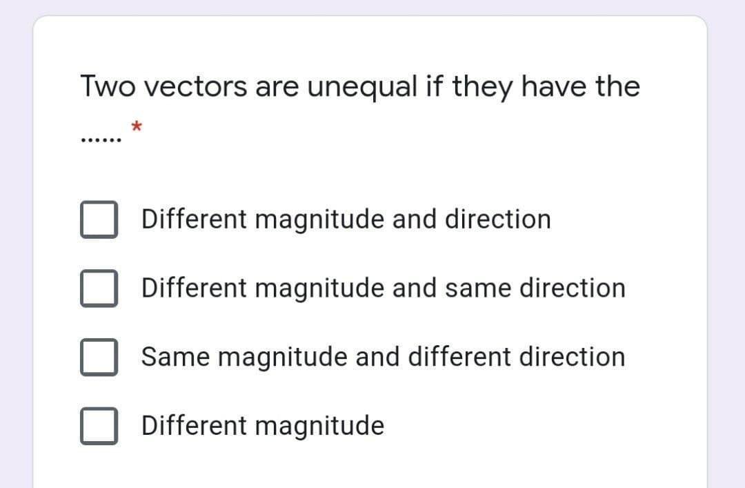 Two vectors are unequal if they have the
......
Different magnitude and direction
Different magnitude and same direction
Same magnitude and different direction
Different magnitude
