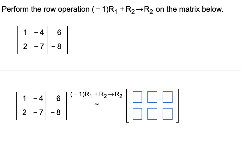 Perform the row operation (-1)R₁ + R₂→R₂ on the matrix below.
1 -4 6
2 -7 - 8
(-1)R₁ + R₂ R₂
-4 6
[~~~1888
2 -7
-7 -8