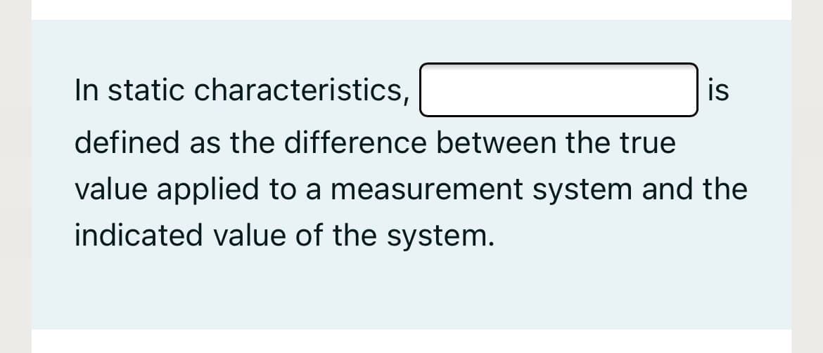 In static characteristics,
is
defined as the difference between the true
value applied to a measurement system and the
indicated value of the system.
