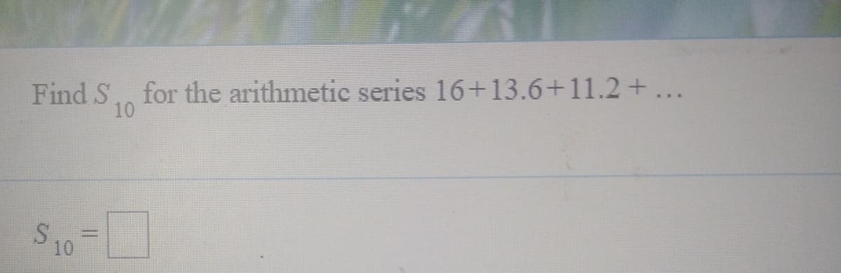 Find S. for the arithmetic series 16+13.6+11.2+ ...
10
10
