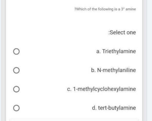 ?Which of the following is a 3* amine
:Select one
a. Triethylamine
b. N-methylaniline
c. 1-methylcyclohexylamine
d. tert-butylamine
