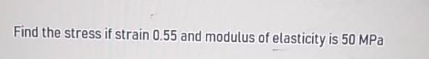 Find the stress if strain 0.55 and modulus of elasticity is 50 MPa
