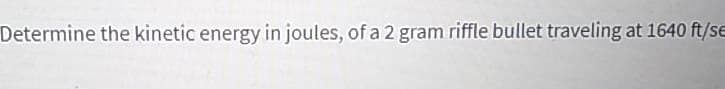Determine the kinetic energy in joules, of a 2 gram riffle bullet traveling at 1640 ft/se
