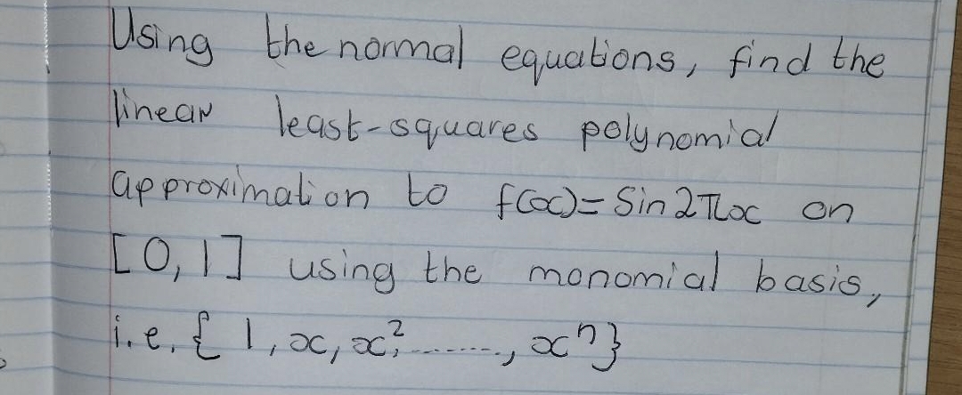 Using
Tinear least-squares polynomial
the normal equations, find the
approximation to fCo)=Sin 2TLoc on
[0,1] using the monomial basis,
i. e, 1,ac, x:
