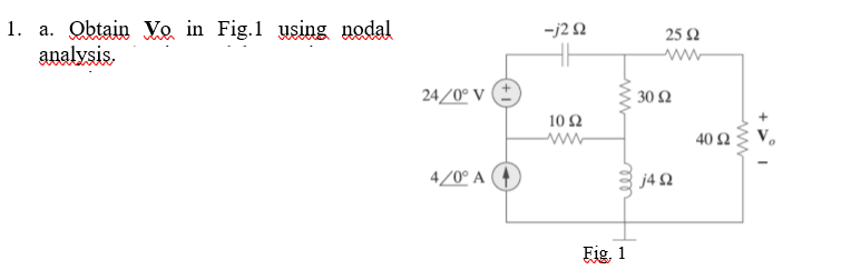 1. a. Obtain Vo in Fig.1 using nodal
analysis,
-j2 2
25 2
ww
24/0° V (*
30 2
10 Ω
40 Ω
4/0° A
j4 2
Fig. 1
