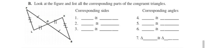 B. Look at the figure and list all the corresponding parts of the congruent triangles.
Corresponding sides
Corresponding angles
1.
4.
2.
5.
3.
6.
7. A
